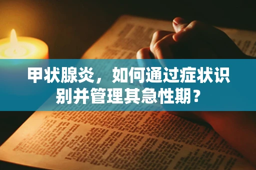 甲状腺炎，如何通过症状识别并管理其急性期？