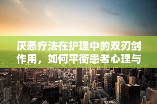 厌恶疗法在护理中的双刃剑作用，如何平衡患者心理与治疗效果？
