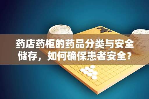 药店药柜的药品分类与安全储存，如何确保患者安全？