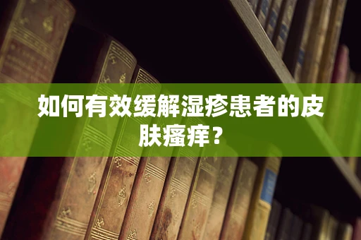 如何有效缓解湿疹患者的皮肤瘙痒？