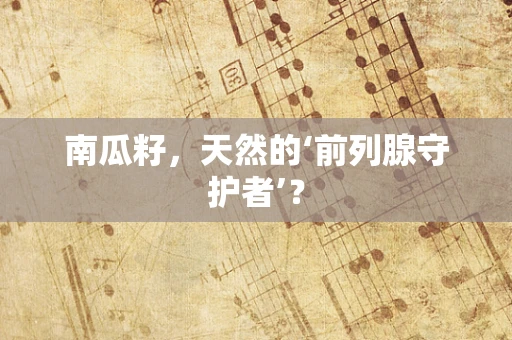 南瓜籽，天然的‘前列腺守护者’？