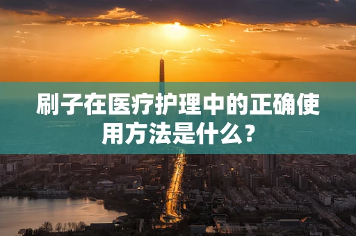 刷子在医疗护理中的正确使用方法是什么？