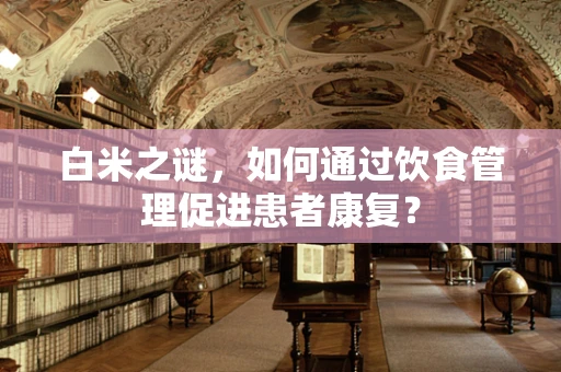 白米之谜，如何通过饮食管理促进患者康复？