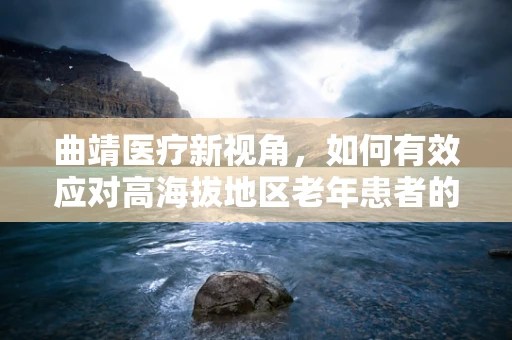曲靖医疗新视角，如何有效应对高海拔地区老年患者的术后护理挑战？