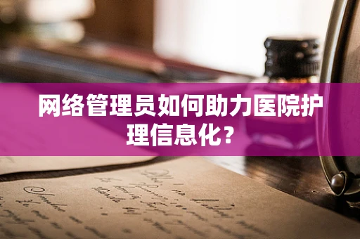 网络管理员如何助力医院护理信息化？
