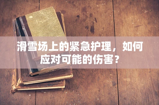 滑雪场上的紧急护理，如何应对可能的伤害？