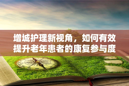 增城护理新视角，如何有效提升老年患者的康复参与度？