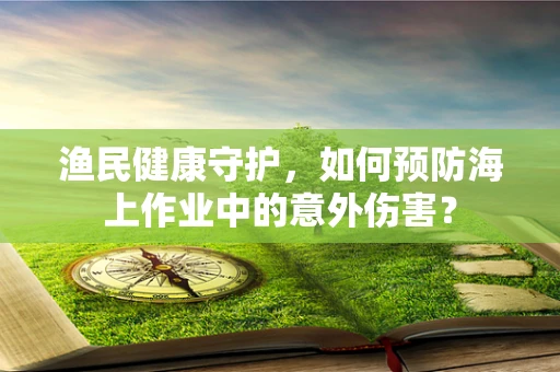 渔民健康守护，如何预防海上作业中的意外伤害？
