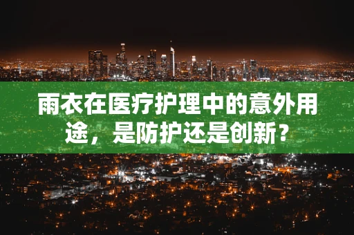 雨衣在医疗护理中的意外用途，是防护还是创新？