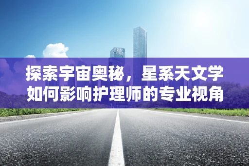 探索宇宙奥秘，星系天文学如何影响护理师的专业视角？