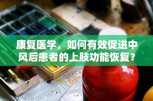 康复医学，如何有效促进中风后患者的上肢功能恢复？