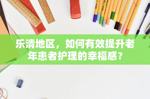 乐清地区，如何有效提升老年患者护理的幸福感？