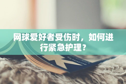网球爱好者受伤时，如何进行紧急护理？