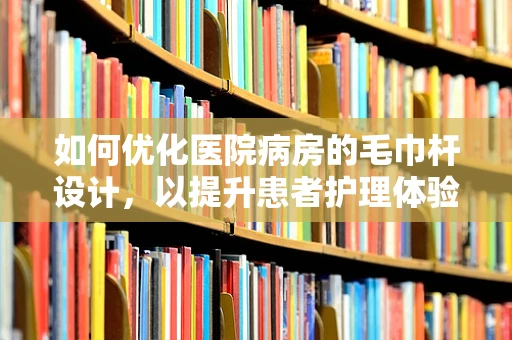如何优化医院病房的毛巾杆设计，以提升患者护理体验？