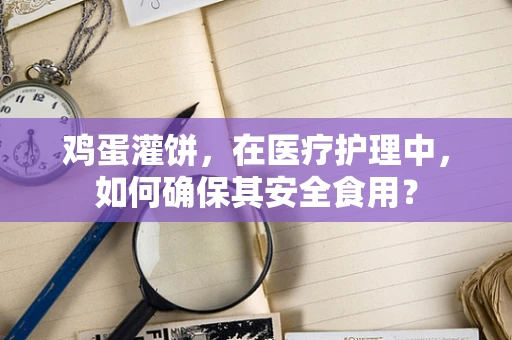 鸡蛋灌饼，在医疗护理中，如何确保其安全食用？