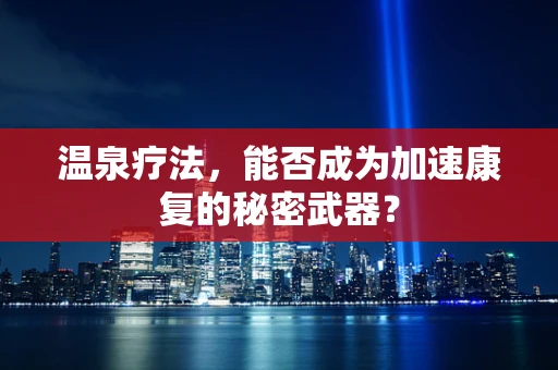 温泉疗法，能否成为加速康复的秘密武器？