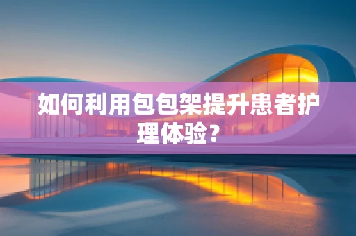 如何利用包包架提升患者护理体验？