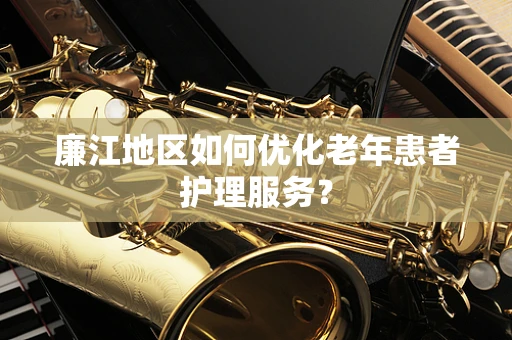 廉江地区如何优化老年患者护理服务？