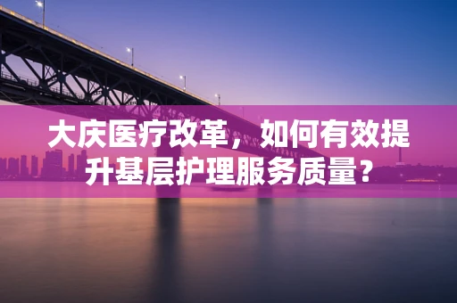 大庆医疗改革，如何有效提升基层护理服务质量？