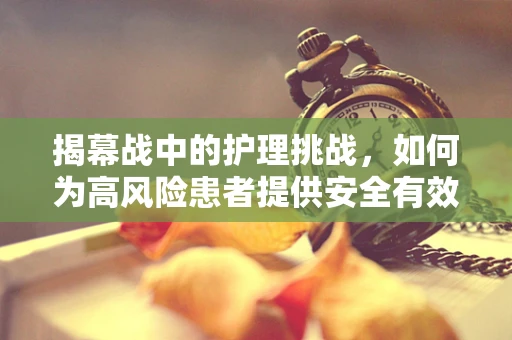 揭幕战中的护理挑战，如何为高风险患者提供安全有效的护理？