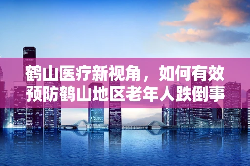 鹤山医疗新视角，如何有效预防鹤山地区老年人跌倒事件的发生？