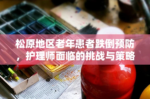 松原地区老年患者跌倒预防，护理师面临的挑战与策略