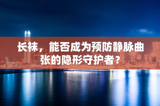 长袜，能否成为预防静脉曲张的隐形守护者？