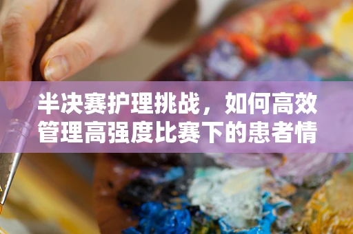 半决赛护理挑战，如何高效管理高强度比赛下的患者情绪？