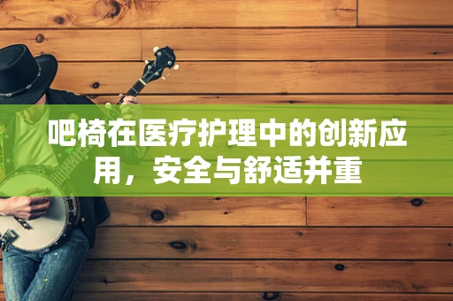吧椅在医疗护理中的创新应用，安全与舒适并重