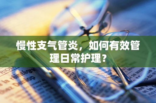 慢性支气管炎，如何有效管理日常护理？