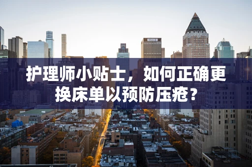 护理师小贴士，如何正确更换床单以预防压疮？