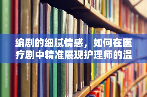 编剧的细腻情感，如何在医疗剧中精准展现护理师的温暖？
