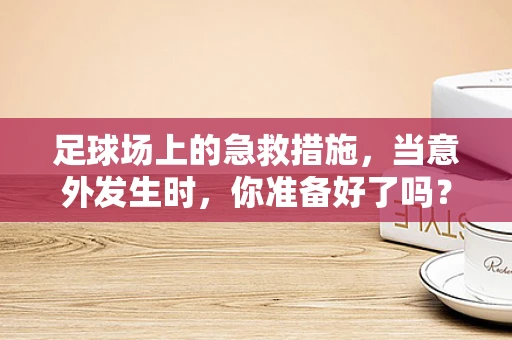 足球场上的急救措施，当意外发生时，你准备好了吗？