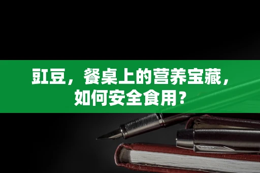 豇豆，餐桌上的营养宝藏，如何安全食用？
