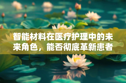 智能材料在医疗护理中的未来角色，能否彻底革新患者护理体验？