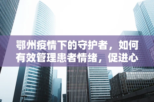 鄂州疫情下的守护者，如何有效管理患者情绪，促进心理康复？