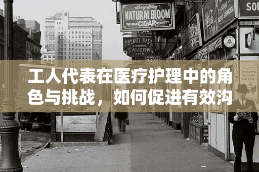 工人代表在医疗护理中的角色与挑战，如何促进有效沟通？