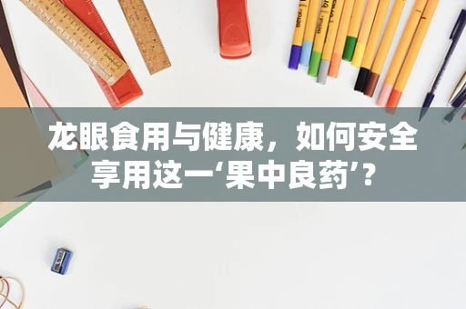 龙眼食用与健康，如何安全享用这一‘果中良药’？