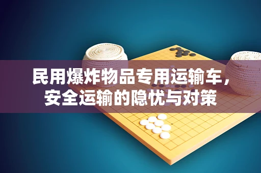 民用爆炸物品专用运输车，安全运输的隐忧与对策