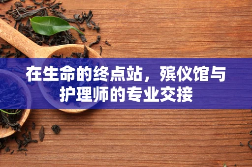 在生命的终点站，殡仪馆与护理师的专业交接
