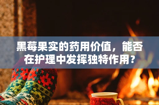 黑莓果实的药用价值，能否在护理中发挥独特作用？