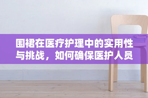 围裙在医疗护理中的实用性与挑战，如何确保医护人员的职业安全？