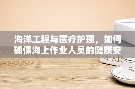 海洋工程与医疗护理，如何确保海上作业人员的健康安全？