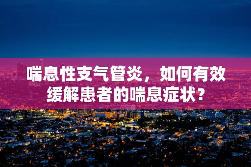 喘息性支气管炎，如何有效缓解患者的喘息症状？