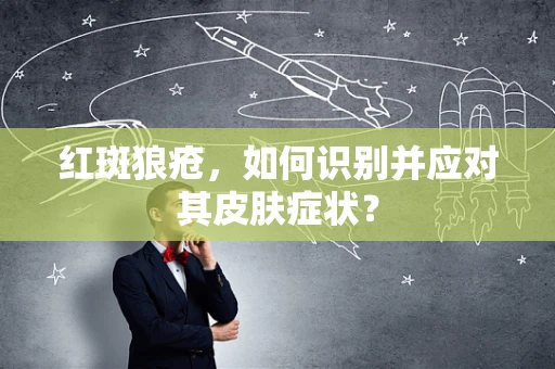 红斑狼疮，如何识别并应对其皮肤症状？