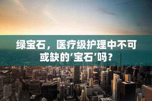 绿宝石，医疗级护理中不可或缺的‘宝石’吗？