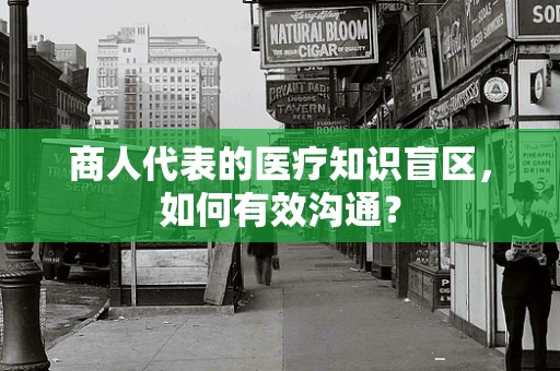 商人代表的医疗知识盲区，如何有效沟通？