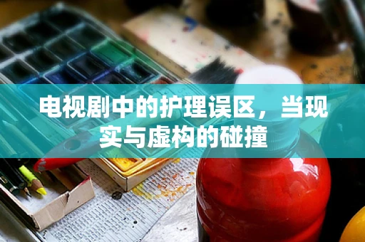 电视剧中的护理误区，当现实与虚构的碰撞