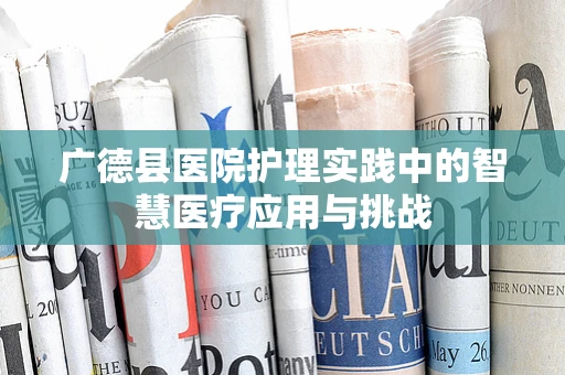 广德县医院护理实践中的智慧医疗应用与挑战