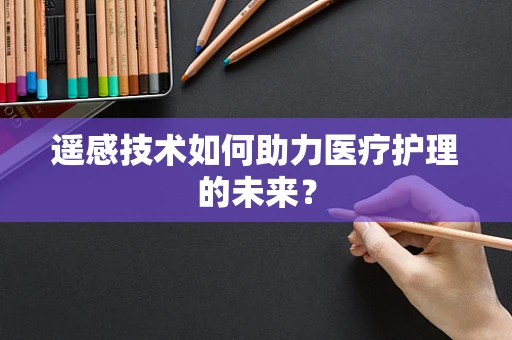 遥感技术如何助力医疗护理的未来？